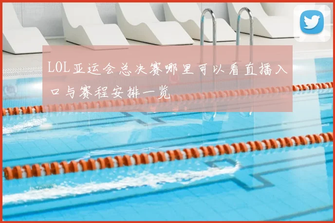 LOL亚运会总决赛哪里可以看直播入口与赛程安排一览
