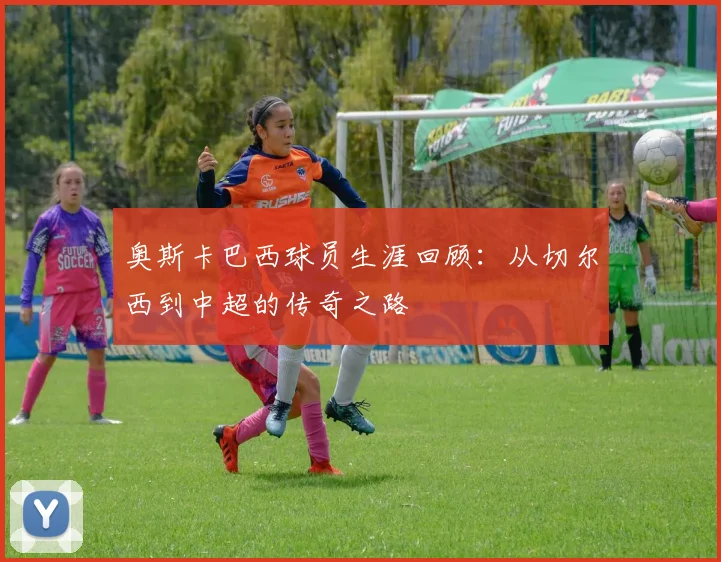 奥斯卡巴西球员生涯回顾:从切尔西到中超的传奇之路