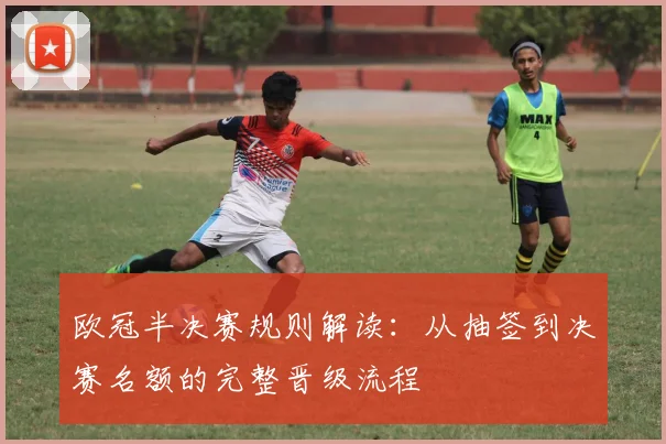 欧冠半决赛规则解读：从抽签到决赛名额的完整晋级流程
