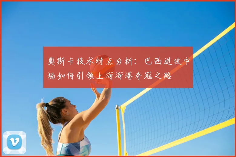 奥斯卡技术特点分析:巴西进攻中场如何引领上海海港夺冠之路