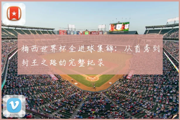 梅西世界杯全进球集锦:从首秀到封王之路的完整纪录