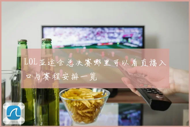 LOL亚运会总决赛哪里可以看直播入口与赛程安排一览