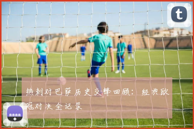 热刺对巴萨历史交锋回顾:经典欧冠对决全记录