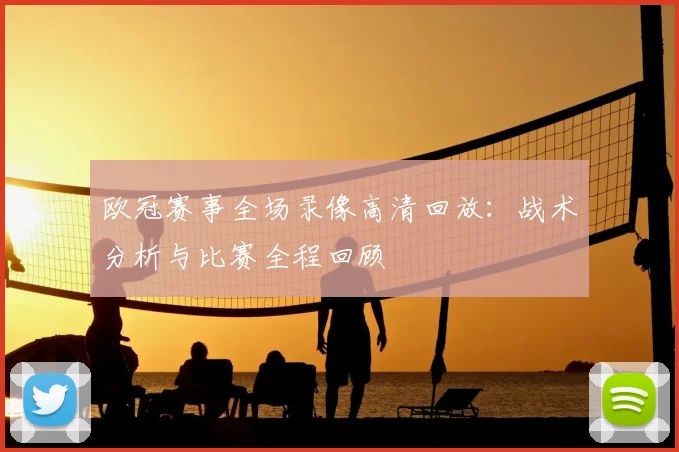 欧冠赛事全场录像高清回放：战术分析与比赛全程回顾