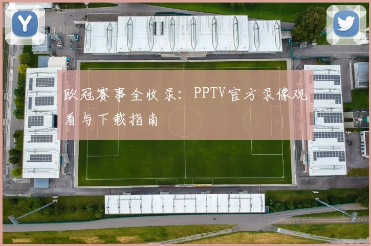 欧冠赛事全收录：PPTV官方录像观看与下载指南