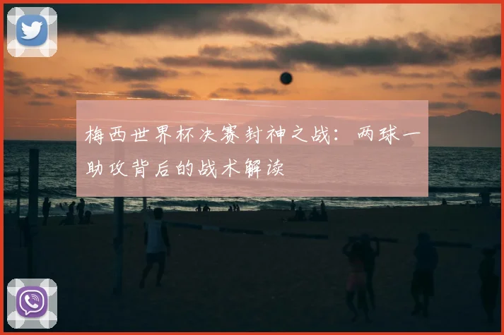 梅西世界杯决赛封神之战:两球一助攻背后的战术解读