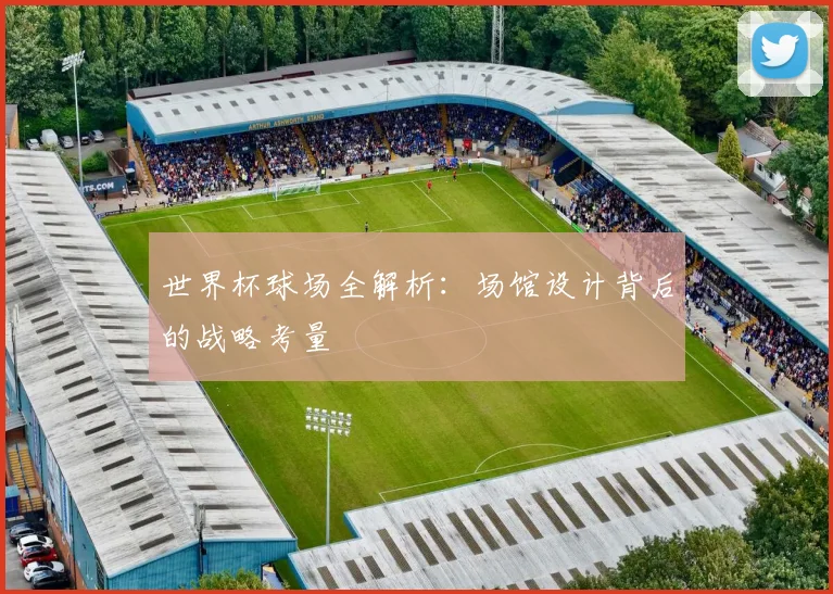 世界杯球场全解析：场馆设计背后的战略考量