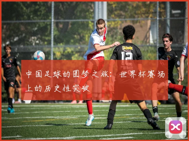 中国足球的圆梦之旅：世界杯赛场上的历史性突破