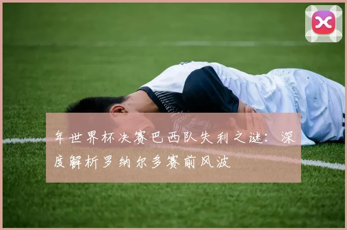 年世界杯决赛巴西队失利之谜：深度解析罗纳尔多赛前风波