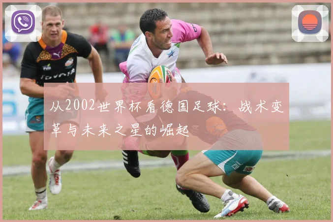 从2002世界杯看德国足球：战术变革与未来之星的崛起