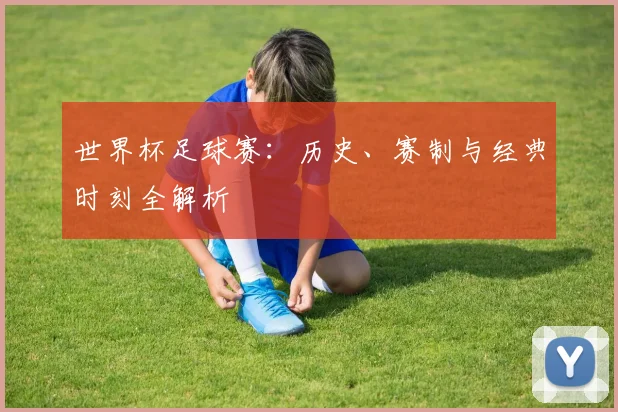 世界杯足球赛：历史、赛制与经典时刻全解析