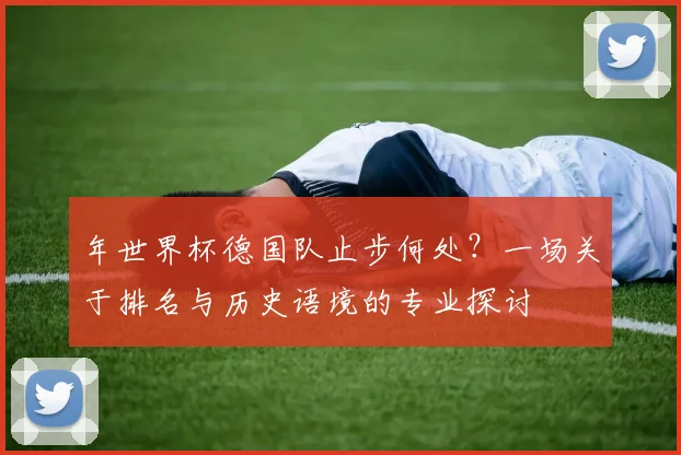 年世界杯德国队止步何处？一场关于排名与历史语境的专业探讨