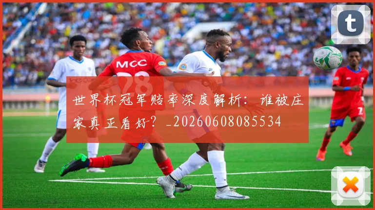世界杯冠军赔率深度解析：谁被庄家真正看好？_20260608085534