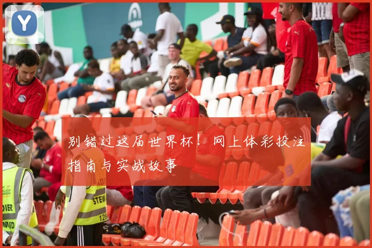 别错过这届世界杯！网上体彩投注指南与实战故事
