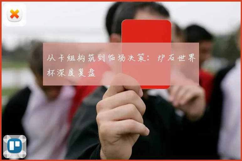 从卡组构筑到临场决策：炉石世界杯深度复盘