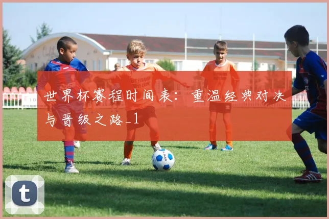 世界杯赛程时间表：重温经典对决与晋级之路_1