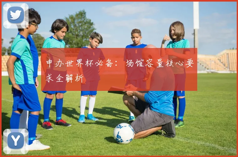 申办世界杯必备：场馆容量核心要求全解析