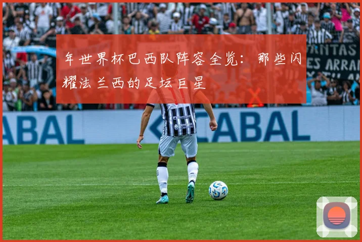 年世界杯巴西队阵容全览：那些闪耀法兰西的足坛巨星