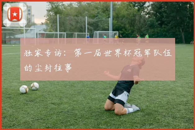 独家专访：第一届世界杯冠军队伍的尘封往事