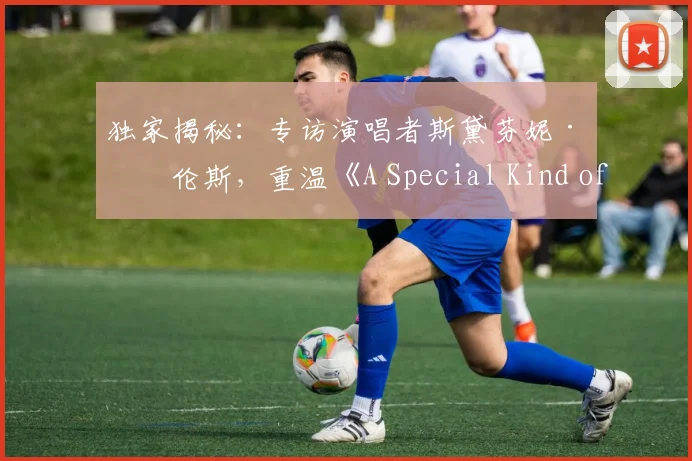 独家揭秘：专访演唱者斯黛芬妮·劳伦斯，重温《A Special Kind of Hero》