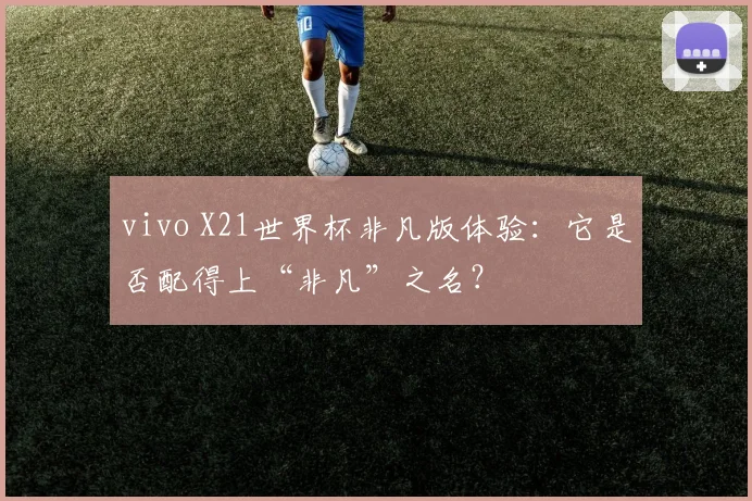 vivo X21世界杯非凡版体验：它是否配得上“非凡”之名？