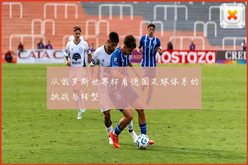 从俄罗斯世界杯看德国足球体系的挑战与转型