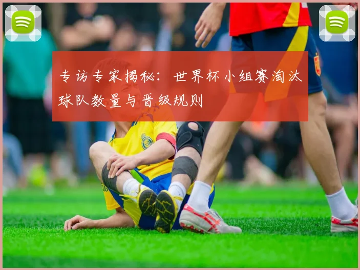专访专家揭秘：世界杯小组赛淘汰球队数量与晋级规则