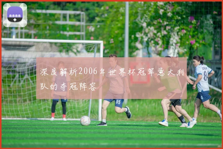 深度解析2006年世界杯冠军意大利队的夺冠阵容