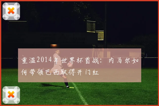 重温2014年世界杯首战：内马尔如何带领巴西取得开门红