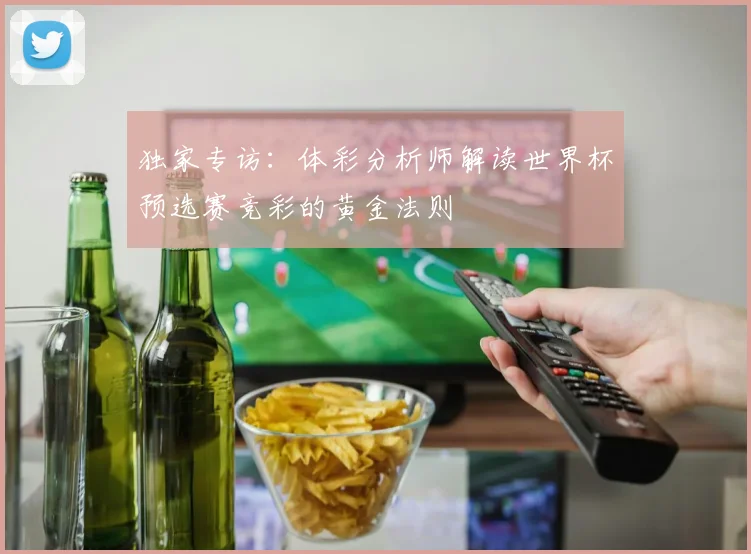 独家专访：体彩分析师解读世界杯预选赛竞彩的黄金法则