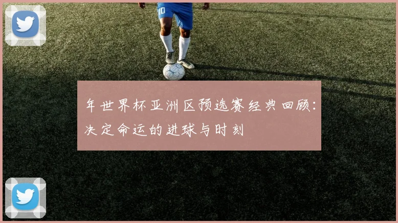 年世界杯亚洲区预选赛经典回顾：决定命运的进球与时刻