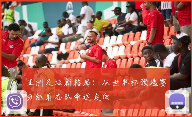 亚洲足坛新格局：从世界杯预选赛分组看各队命运走向